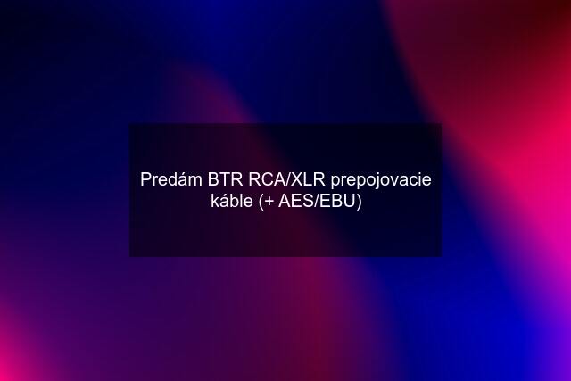 Predám BTR RCA/XLR prepojovacie káble (+ AES/EBU)