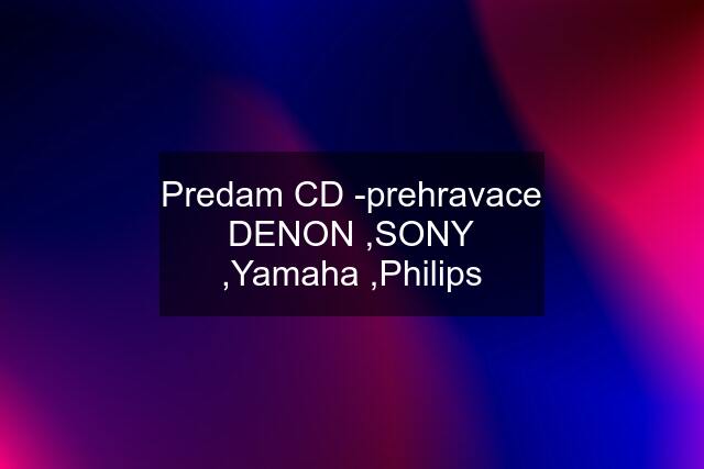 Predam CD -prehravace DENON ,SONY ,Yamaha ,Philips