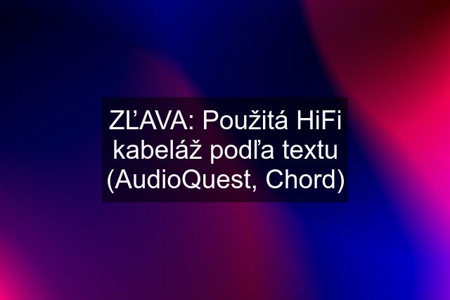 ZĽAVA: Použitá HiFi kabeláž podľa textu (AudioQuest, Chord)