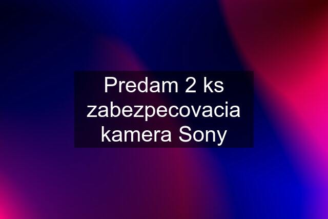 Predam 2 ks zabezpecovacia kamera Sony