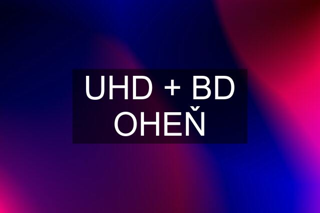 UHD + BD OHEŇ