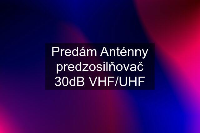 Predám Anténny predzosilňovač 30dB VHF/UHF