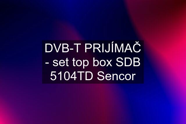 DVB-T PRIJÍMAČ - set top box SDB 5104TD Sencor