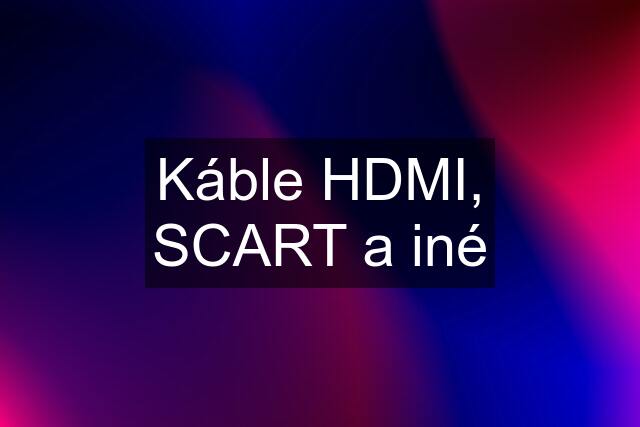 Káble HDMI, SCART a iné