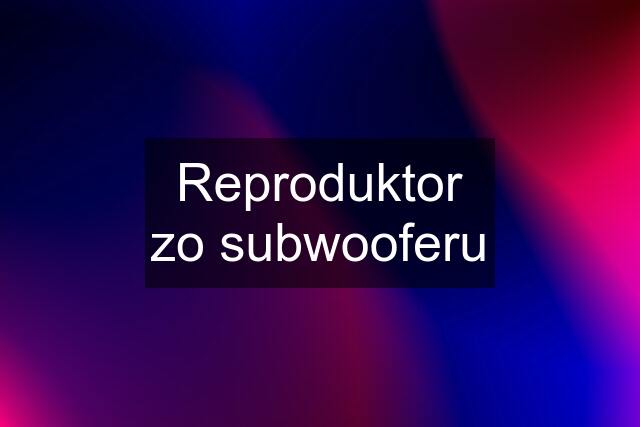 Reproduktor zo subwooferu