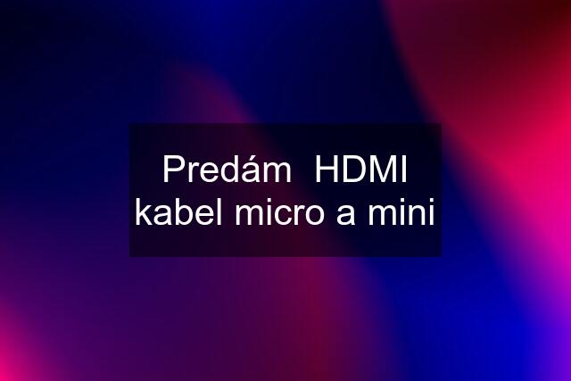 Predám  HDMI kabel micro a mini