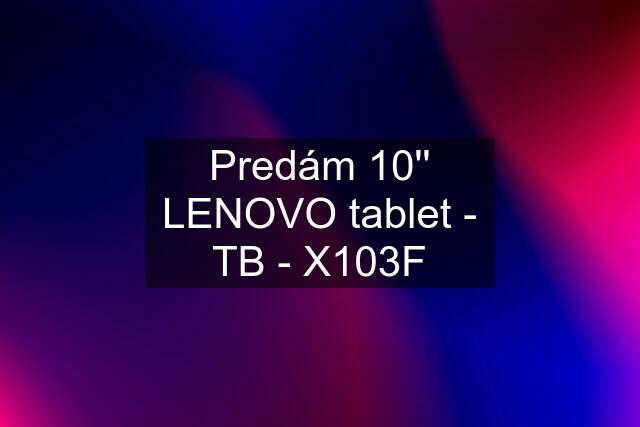 Predám 10'' LENOVO tablet - TB - X103F