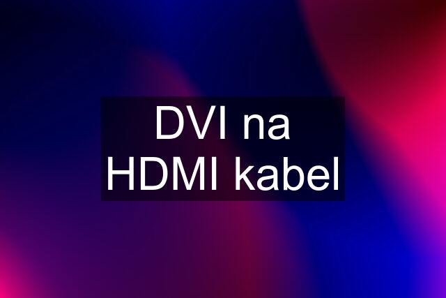 DVI na HDMI kabel