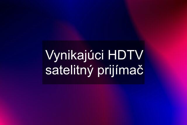 Vynikajúci HDTV satelitný prijímač