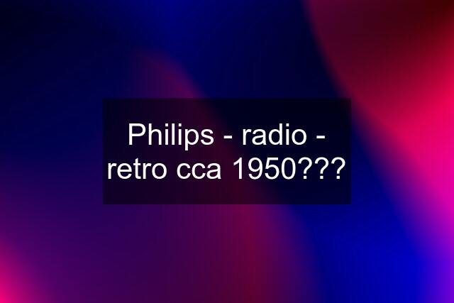 Philips - radio - retro cca 1950???