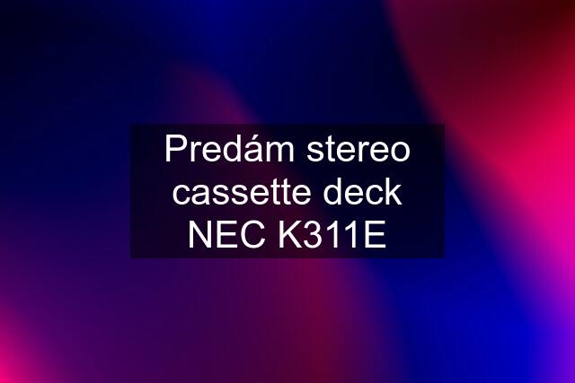 Predám stereo cassette deck NEC K311E