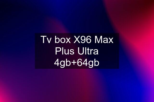 Tv box X96 Max Plus Ultra 4gb+64gb