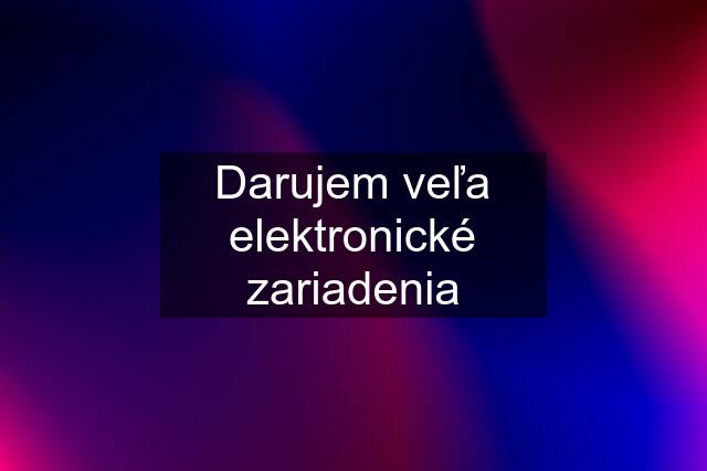 Darujem veľa elektronické zariadenia