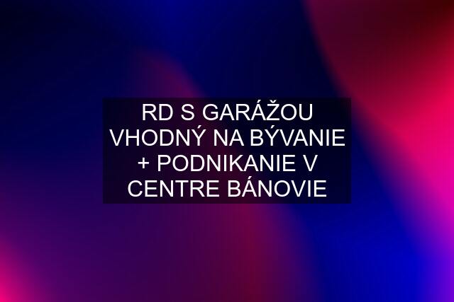 RD S GARÁŽOU VHODNÝ NA BÝVANIE + PODNIKANIE V CENTRE BÁNOVIE