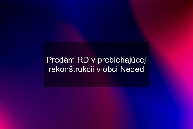 Predám RD v prebiehajúcej rekonštrukcii v obci Neded