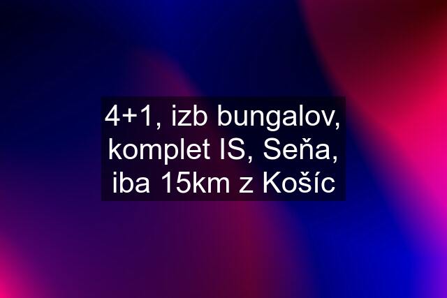 4+1, izb bungalov, komplet IS, Seňa, iba 15km z Košíc