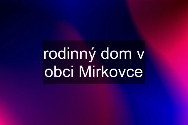 rodinný dom v obci Mirkovce