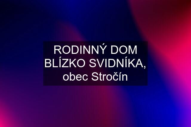 RODINNÝ DOM BLÍZKO SVIDNÍKA, obec Stročín