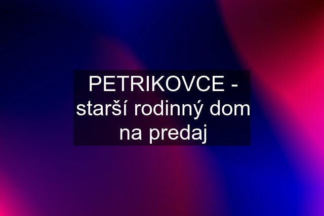 PETRIKOVCE - starší rodinný dom na predaj