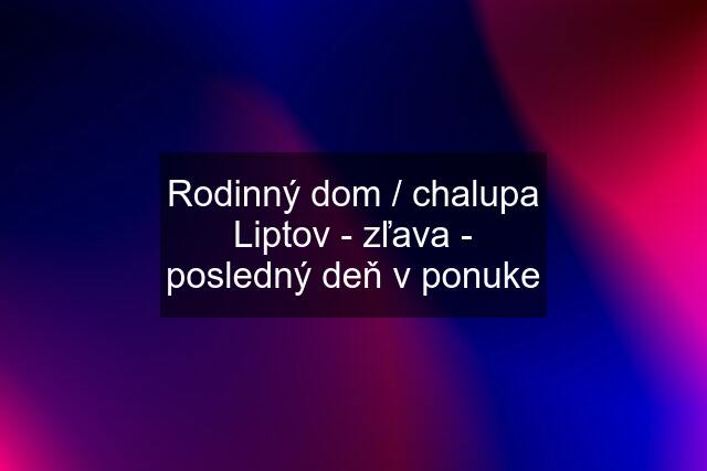 Rodinný dom / chalupa Liptov - zľava - posledný deň v ponuke