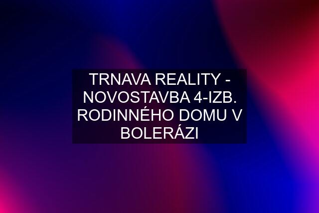 TRNAVA REALITY - NOVOSTAVBA 4-IZB. RODINNÉHO DOMU V BOLERÁZI