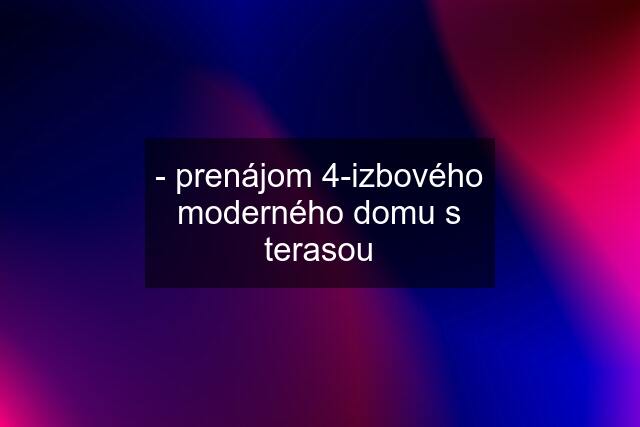 - prenájom 4-izbového moderného domu s terasou