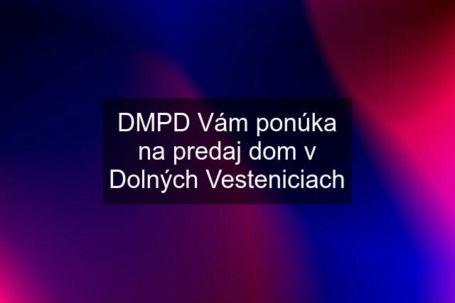 DMPD Vám ponúka na predaj dom v Dolných Vesteniciach