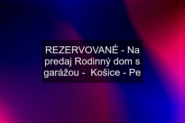 REZERVOVANÉ - Na predaj Rodinný dom s garážou -  Košice - Pe