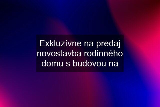 Exkluzívne na predaj novostavba rodinného domu s budovou na