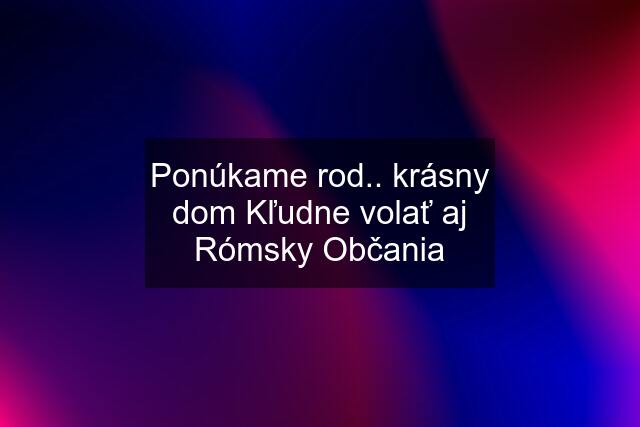 Ponúkame rod.. krásny dom Kľudne volať aj Rómsky Občania