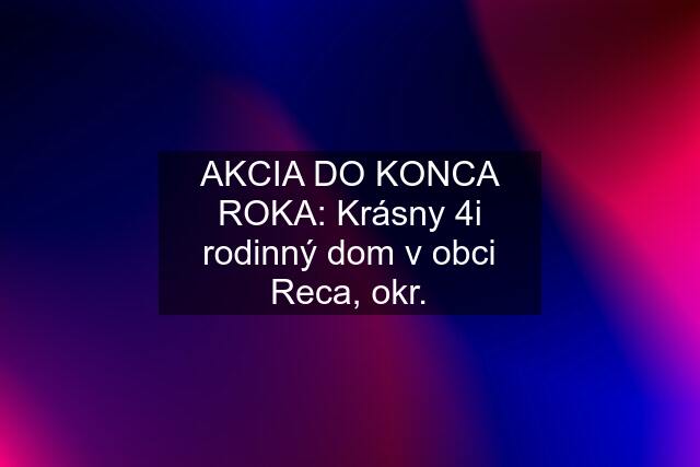 AKCIA DO KONCA ROKA: Krásny 4i rodinný dom v obci Reca, okr.