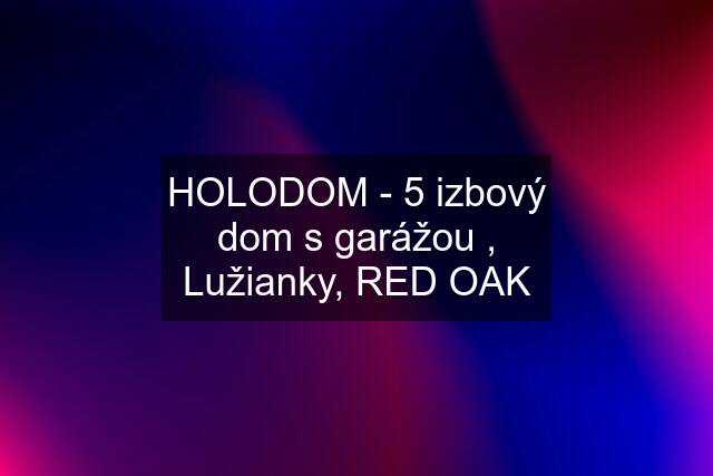 HOLODOM - 5 izbový dom s garážou , Lužianky, RED OAK