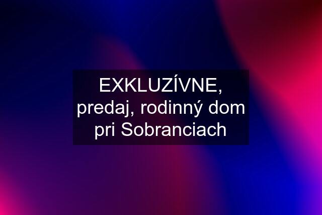 EXKLUZÍVNE, predaj, rodinný dom pri Sobranciach