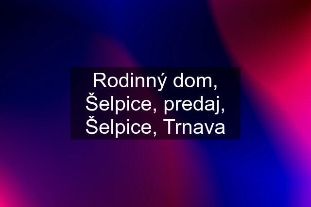 Rodinný dom, Šelpice, predaj, Šelpice, Trnava