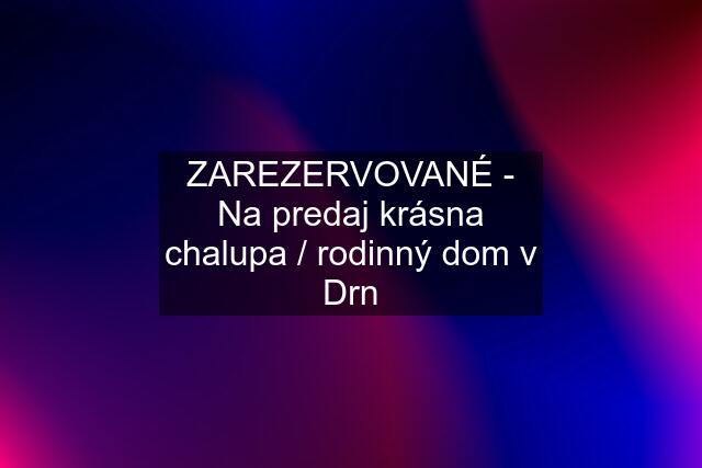 ZAREZERVOVANÉ - Na predaj krásna chalupa / rodinný dom v Drn