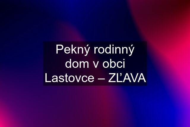 Pekný rodinný dom v obci Lastovce – ZĽAVA