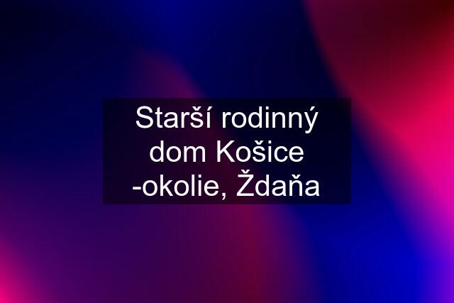 Starší rodinný dom Košice -okolie, Ždaňa