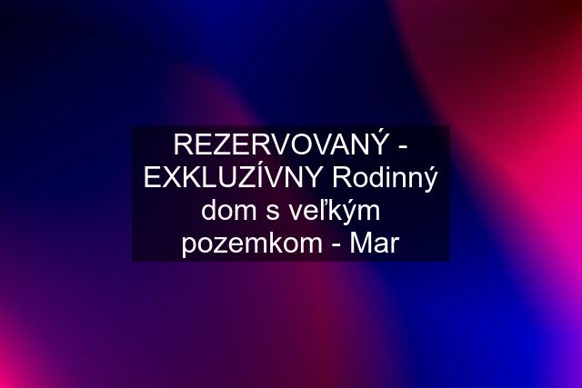 REZERVOVANÝ - EXKLUZÍVNY Rodinný dom s veľkým pozemkom - Mar