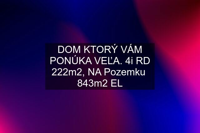 DOM KTORÝ VÁM PONÚKA VEĽA. 4i RD 222m2, NA Pozemku  843m2 EL