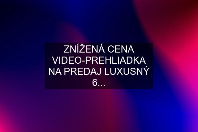 ZNÍŽENÁ CENA VIDEO-PREHLIADKA NA PREDAJ LUXUSNÝ 6...