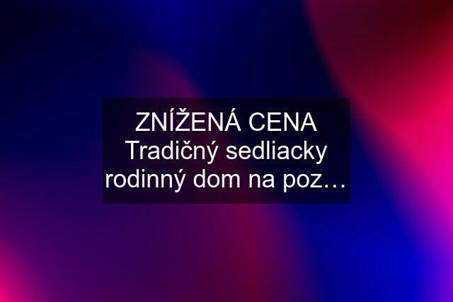 ZNÍŽENÁ CENA Tradičný sedliacky rodinný dom na poz…