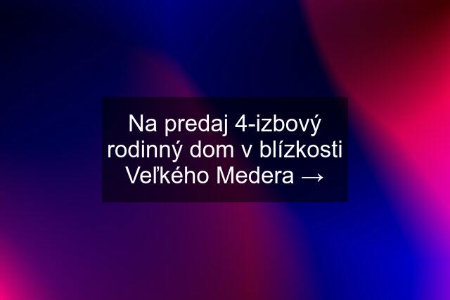 Na predaj 4-izbový rodinný dom v blízkosti Veľkého Medera →