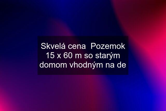 Skvelá cena  Pozemok 15 x 60 m so starým domom vhodným na de