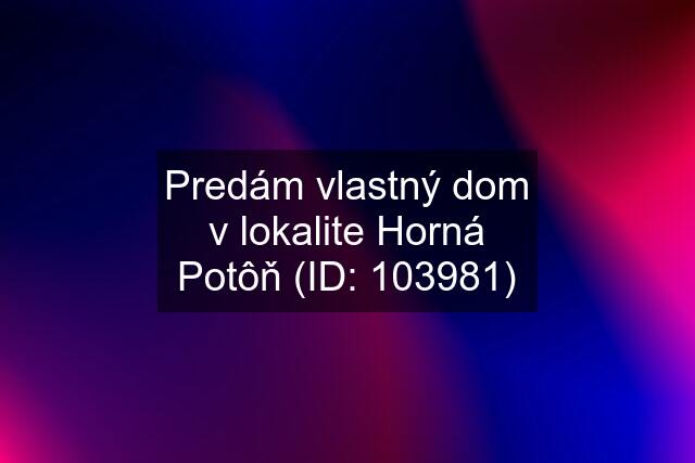 Predám vlastný dom v lokalite Horná Potôň (ID: 103981)