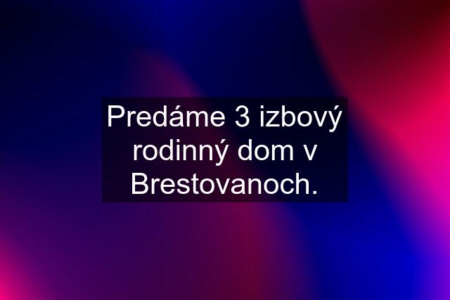 Predáme 3 izbový rodinný dom v Brestovanoch.