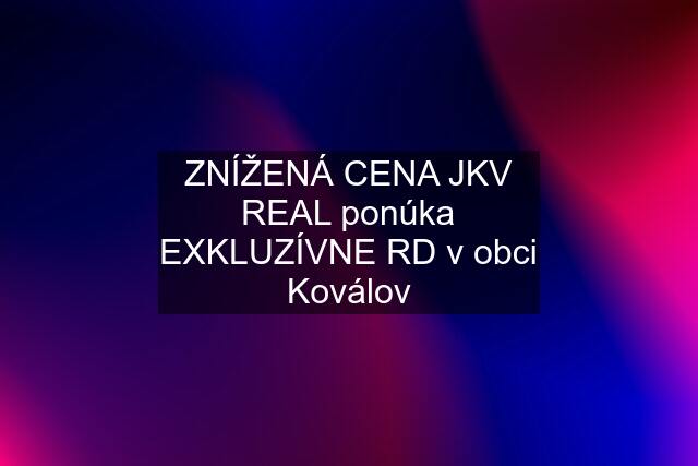 ZNÍŽENÁ CENA JKV REAL ponúka EXKLUZÍVNE RD v obci Koválov