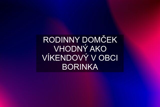 RODINNY DOMČEK VHODNÝ AKO VÍKENDOVÝ V OBCI BORINKA