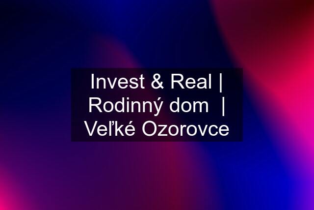 Invest & Real | Rodinný dom  | Veľké Ozorovce