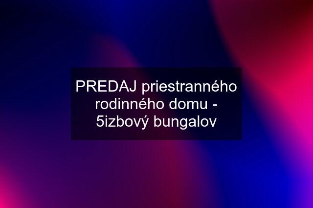 PREDAJ priestranného rodinného domu - 5izbový bungalov