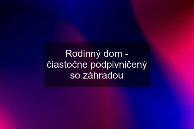 Rodinný dom - čiastočne podpivničený so záhradou